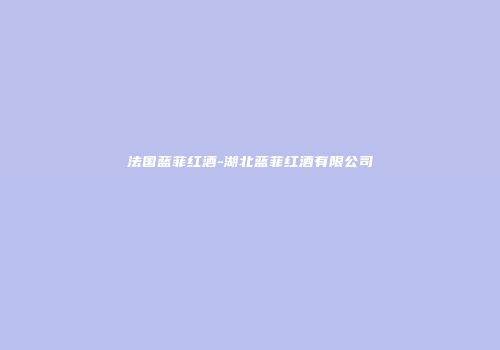法国蓝菲红酒-湖北蓝菲红酒有限公司
