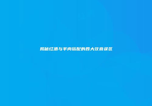 揭秘红酒与羊肉搭配的四大饮食误区