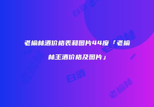 老榆林酒价格表和图片44度「老榆林王酒价格及图片」
