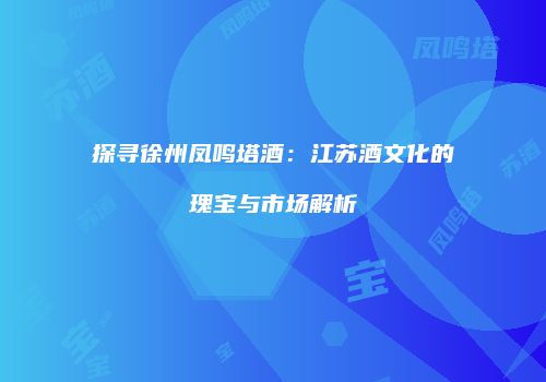探寻徐州凤鸣塔酒：江苏酒文化的瑰宝与市场解析