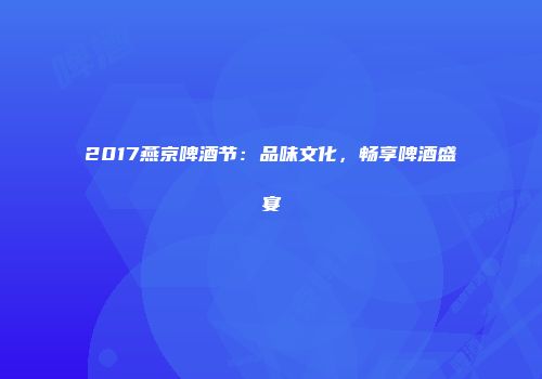 2017燕京啤酒节：品味文化，畅享啤酒盛宴