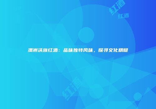 澳洲沃族红酒：品味独特风味，探寻文化精髓