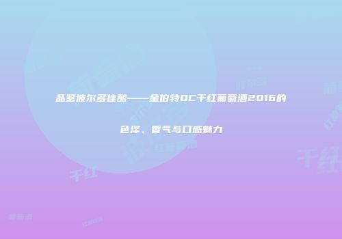 品鉴波尔多佳酿——金伯特OC干红葡萄酒2016的色泽、香气与口感魅力