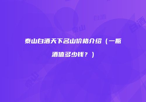 泰山白酒天下名山价格介绍（一瓶酒值多少钱？）