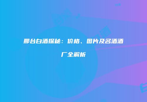 邢台白酒探秘：价格、图片及名酒酒厂全解析