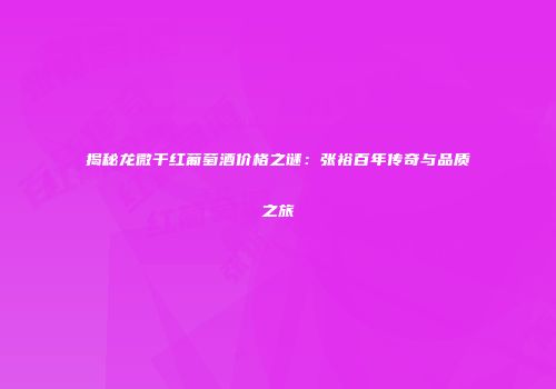 揭秘龙微干红葡萄酒价格之谜：张裕百年传奇与品质之旅
