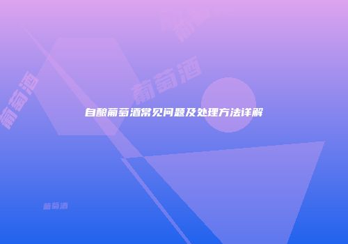 自酿葡萄酒常见问题及处理方法详解