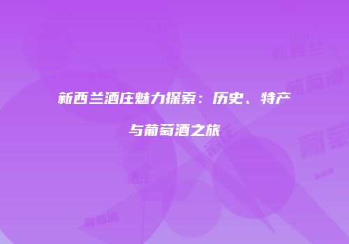新西兰酒庄魅力探索：历史、特产与葡萄酒之旅