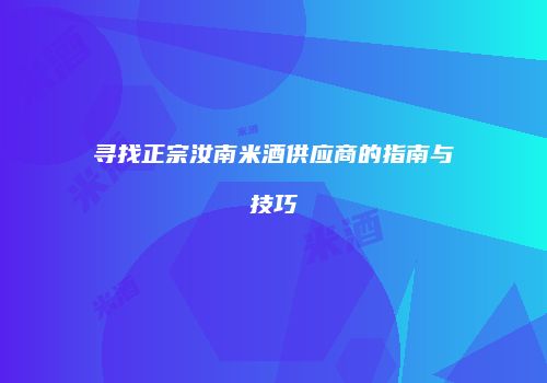 寻找正宗汝南米酒供应商的指南与技巧