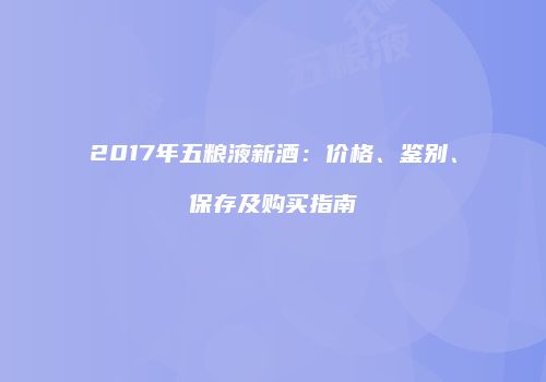 2017年五粮液新酒：价格、鉴别、保存及购买指南