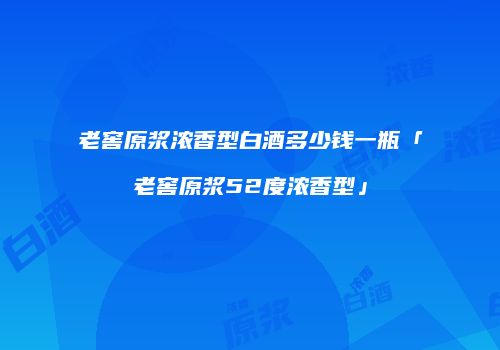 老窖原浆浓香型白酒多少钱一瓶「老窖原浆52度浓香型」