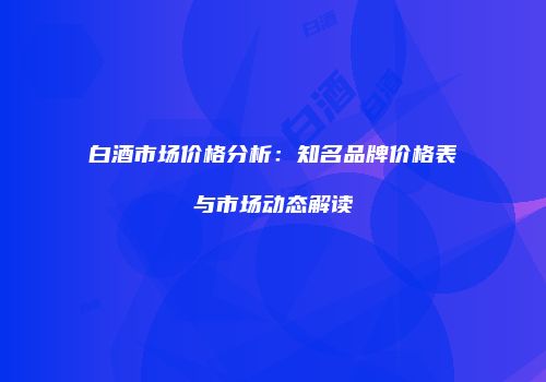 白酒市场价格分析：知名品牌价格表与市场动态解读