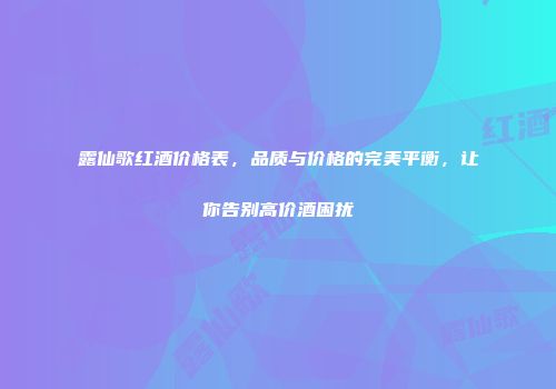露仙歌红酒价格表，品质与价格的完美平衡，让你告别高价酒困扰