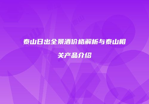 泰山日出全景酒价格解析与泰山相关产品介绍