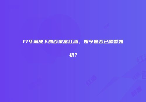 17年前放下的百家富红酒，如今是否已醇香如初？
