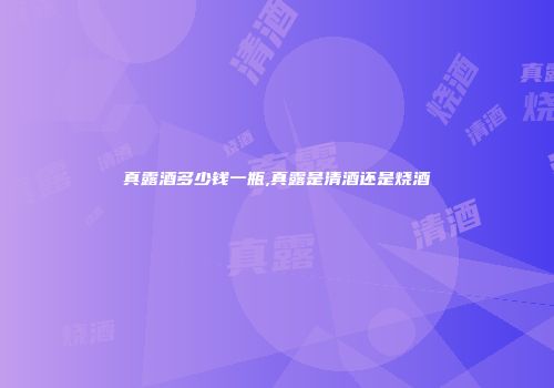 真露酒多少钱一瓶,真露是清酒还是烧酒