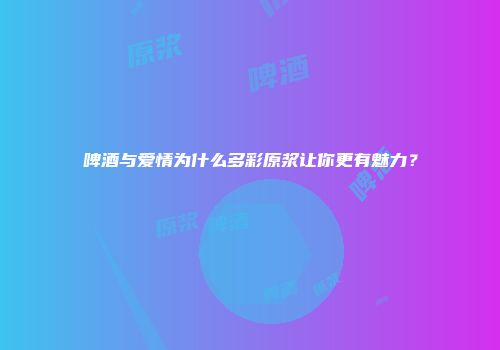 啤酒与爱情为什么多彩原浆让你更有魅力？