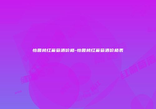 怡园桃红葡萄酒价格-怡园桃红葡萄酒价格表
