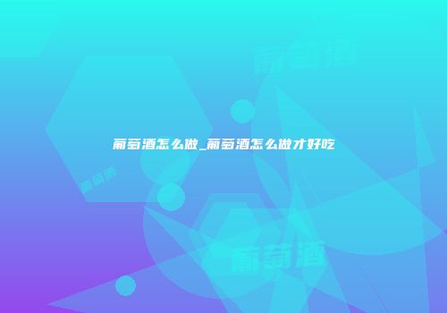 葡萄酒怎么做_葡萄酒怎么做才好吃