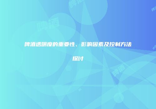 啤酒透明度的重要性、影响因素及控制方法探讨