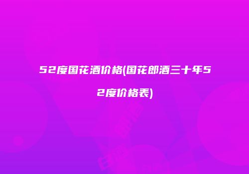 52度国花酒价格(国花郎酒三十年52度价格表)