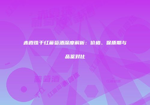 赤霞珠干红葡萄酒深度解析：价格、保质期与品鉴对比