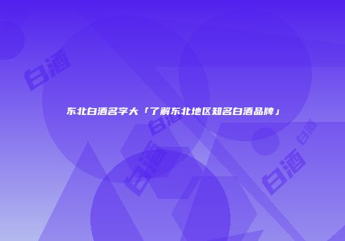 东北白酒名字大「了解东北地区知名白酒品牌」