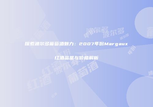 探索波尔多葡萄酒魅力：2007年份Margaux红酒品鉴与价格解析
