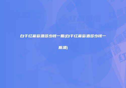 白干红葡萄酒多少钱一瓶(白干红葡萄酒多少钱一瓶酒)