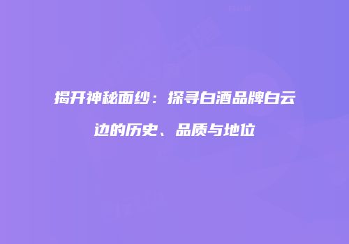 揭开神秘面纱：探寻白酒品牌白云边的历史、品质与地位