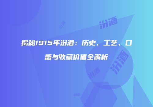 揭秘1915年汾酒：历史、工艺、口感与收藏价值全解析