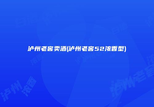 泸州老窖卖酒(泸州老窖52浓香型)