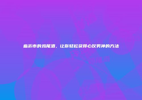 临沂市的鸡尾酒，让你轻松获得心仪男神的方法