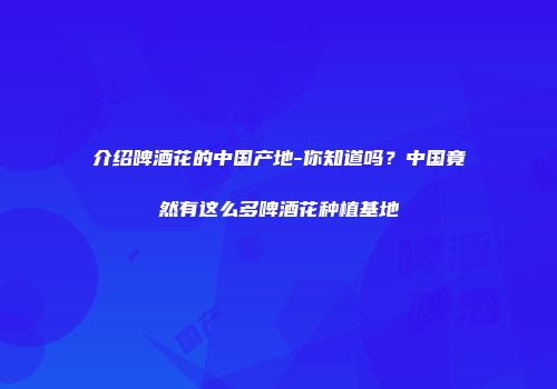 介绍啤酒花的中国产地-你知道吗？中国竟然有这么多啤酒花种植基地