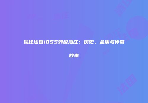 揭秘法国1855列级酒庄：历史、品质与传奇故事