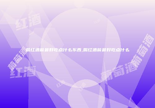 喝红酒前最好吃点什么东西,喝红酒前最好吃点什么