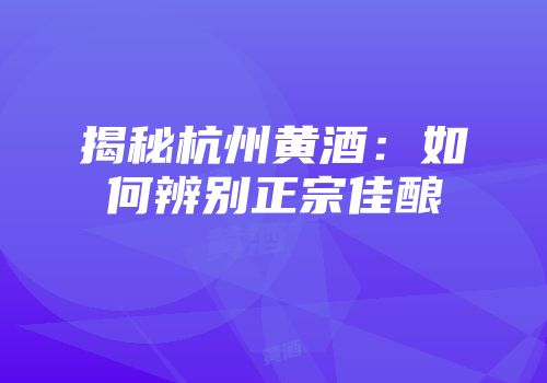 揭秘杭州黄酒：如何辨别正宗佳酿