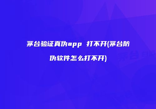 茅台验证真伪app 打不开(茅台防伪软件怎么打不开)