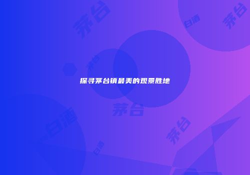 探寻茅台镇最美的观景胜地