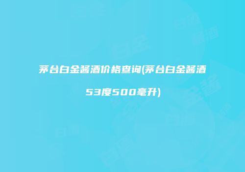 茅台白金酱酒价格查询(茅台白金酱酒53度500毫升)