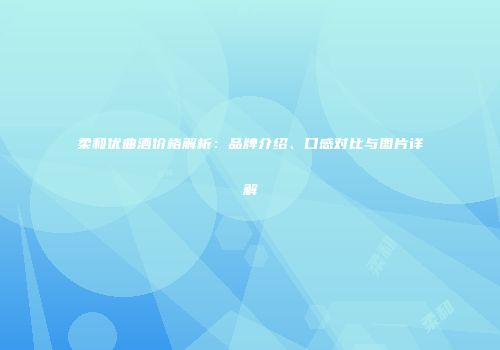 柔和优曲酒价格解析：品牌介绍、口感对比与图片详解