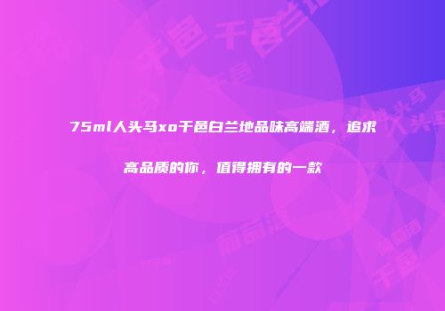 75ml人头马xo干邑白兰地品味高端酒，追求高品质的你，值得拥有的一款