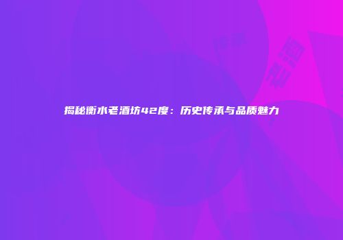 揭秘衡水老酒坊42度：历史传承与品质魅力