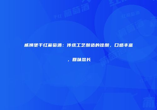 威狮堡干红葡萄酒：传统工艺酿造的佳酿，口感丰富，回味悠长