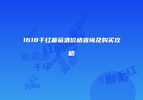 1618干红葡萄酒价格查询及购买攻略