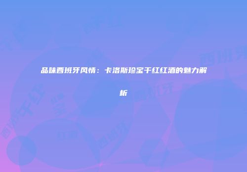 品味西班牙风情：卡洛斯珍宝干红红酒的魅力解析