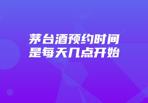茅台酒预约时间是每天几点开始