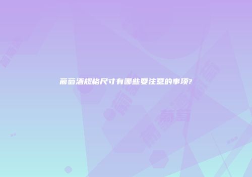 葡萄酒规格尺寸有哪些要注意的事项?