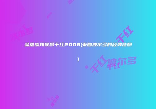 品鉴威邦侯爵干红2008(来自波尔多的经典佳酿)
