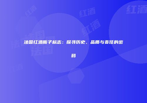 法国红酒瓶子标志：探寻历史、品质与责任的密码